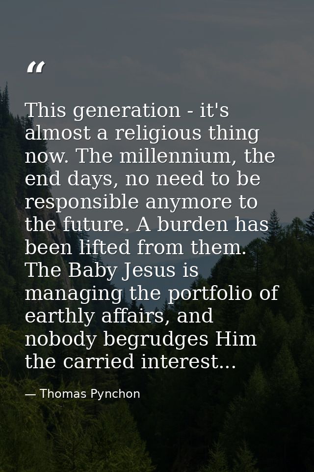 This generation - it's almost a religious thing now. The millennium, the end days, no need to be responsible anymore to  — Thomas Pynchon