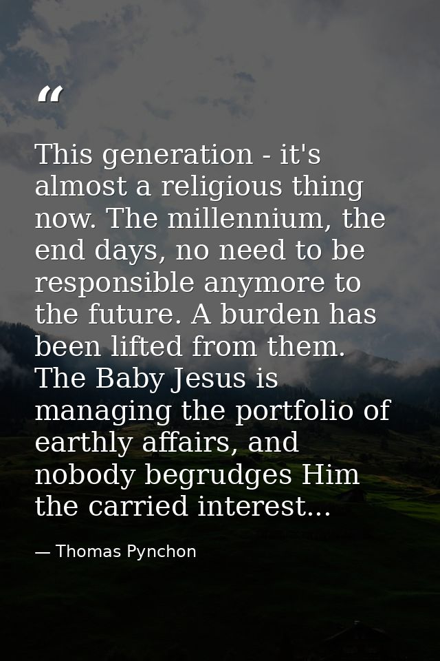 This generation - it's almost a religious thing now. The millennium, the end days, no need to be responsible anymore to  — Thomas Pynchon