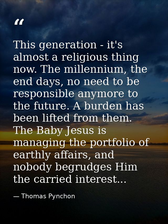 This generation - it's almost a religious thing now. The millennium, the end days, no need to be responsible anymore to  — Thomas Pynchon