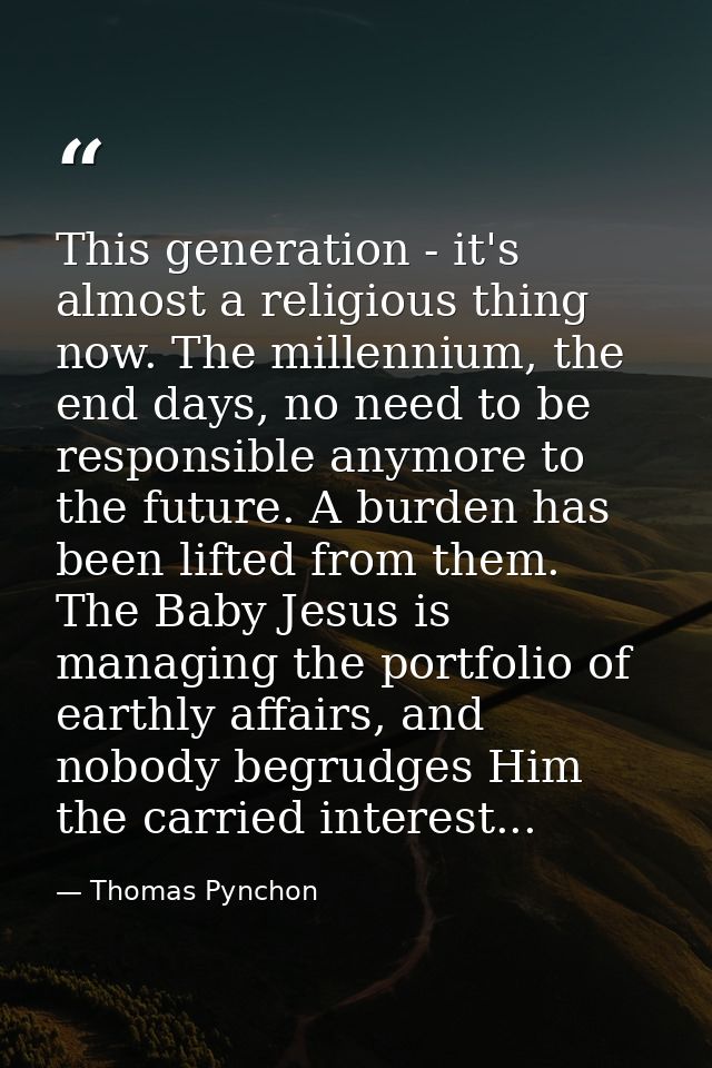 This generation - it's almost a religious thing now. The millennium, the end days, no need to be responsible anymore to  — Thomas Pynchon
