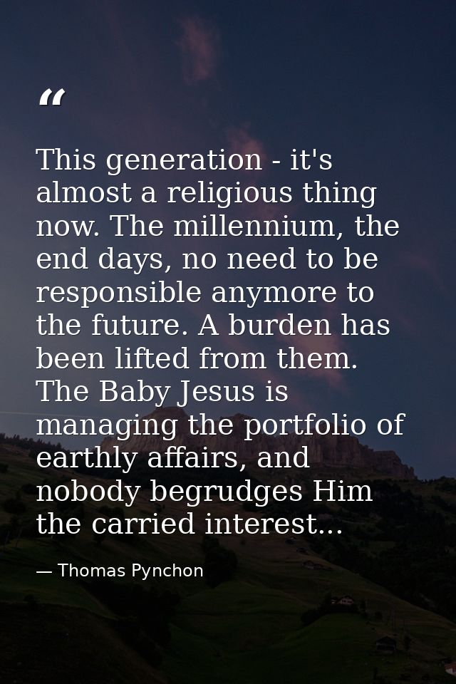 This generation - it's almost a religious thing now. The millennium, the end days, no need to be responsible anymore to  — Thomas Pynchon