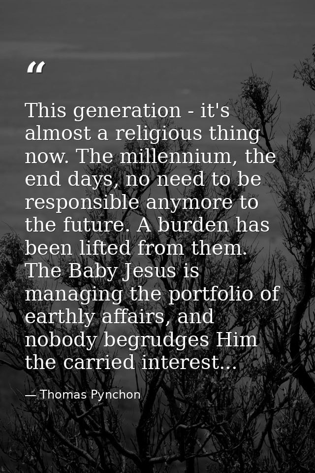 This generation - it's almost a religious thing now. The millennium, the end days, no need to be responsible anymore to  — Thomas Pynchon