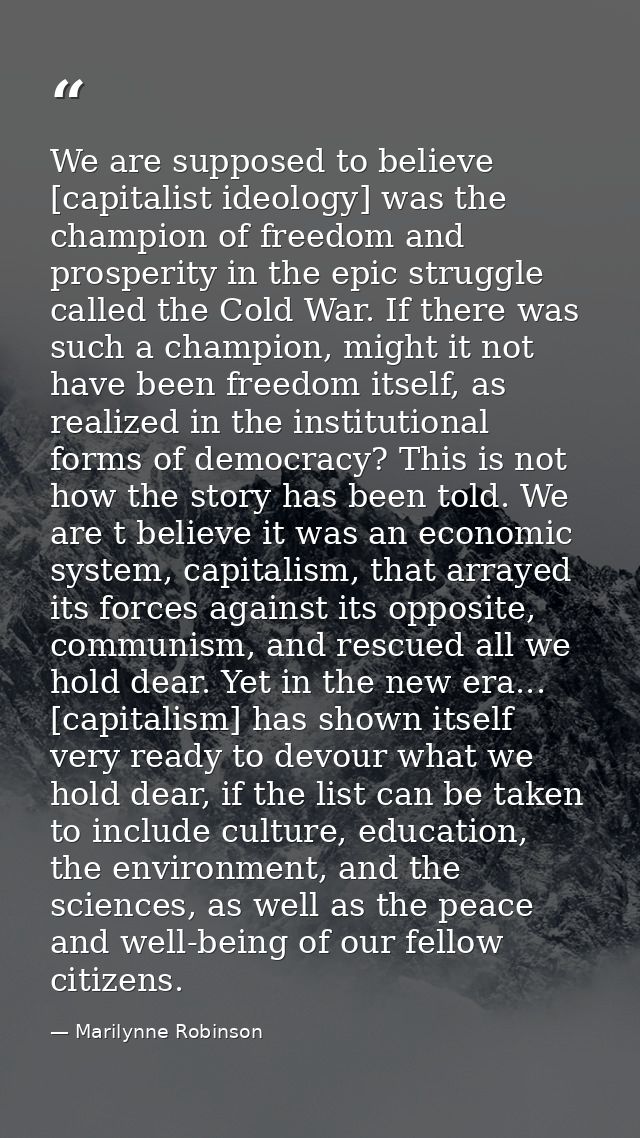 We are supposed to believe [capitalist ideology] was the champion of freedom and prosperity in the epic struggle called  — Marilynne Robinson