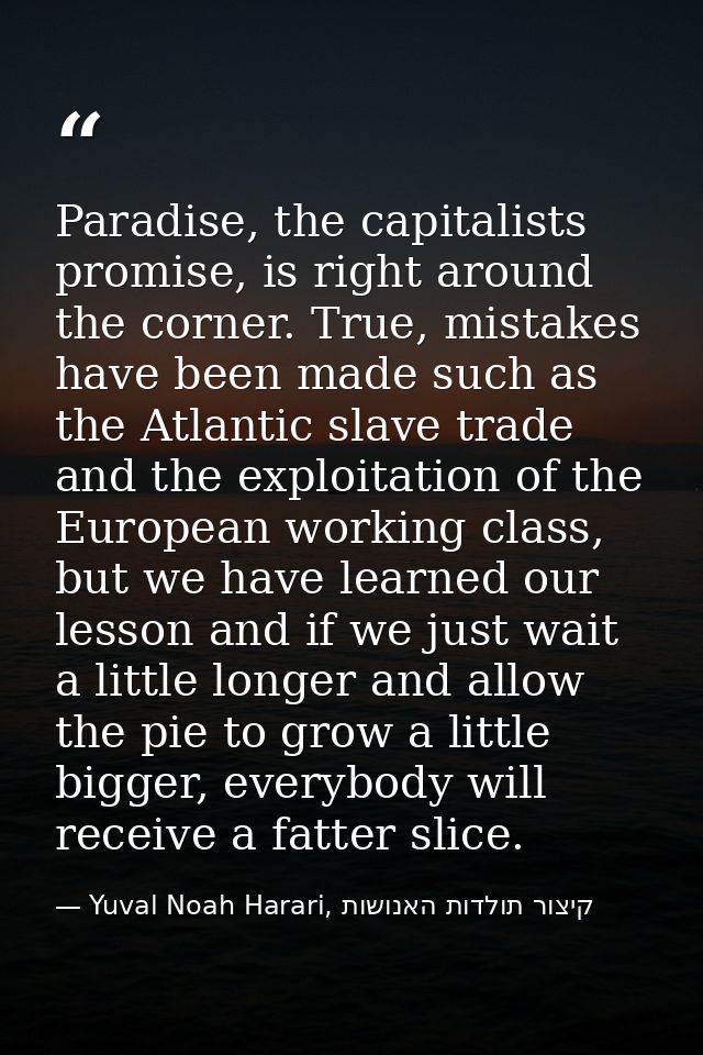 Paradise, the capitalists promise, is right around the corner. True, mistakes have been made such as the Atlantic slave  — Yuval Noah Harari, קיצור תולדות האנושות