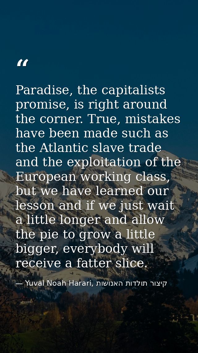 Paradise, the capitalists promise, is right around the corner. True, mistakes have been made such as the Atlantic slave  — Yuval Noah Harari, קיצור תולדות האנושות