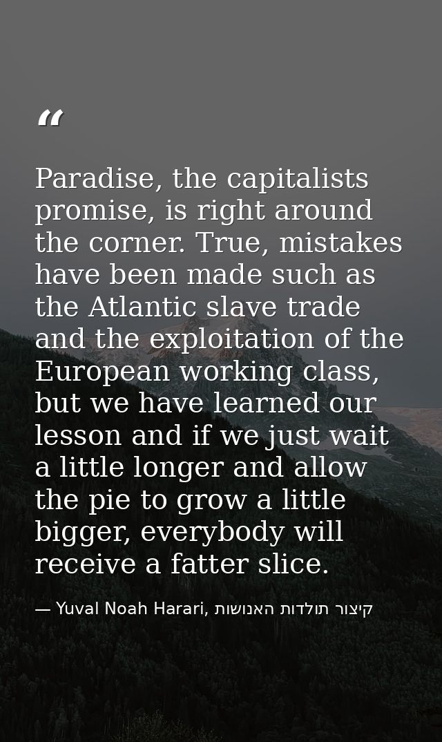 Paradise, the capitalists promise, is right around the corner. True, mistakes have been made such as the Atlantic slave  — Yuval Noah Harari, קיצור תולדות האנושות