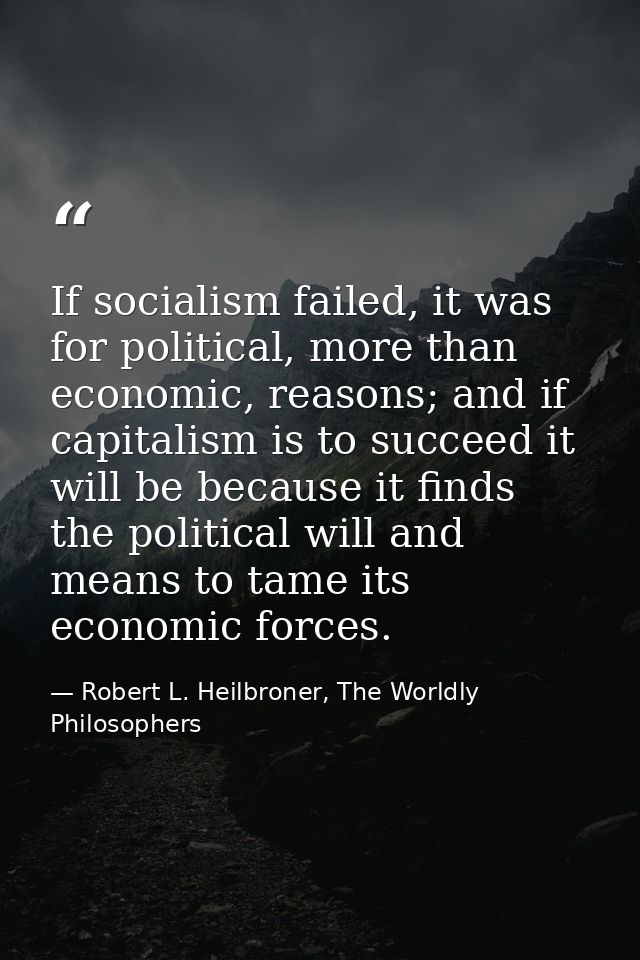 If socialism failed, it was for political, more than economic, reasons; and if capitalism is to succeed it will be becau — Robert L. Heilbroner, The Worldly Philosophers