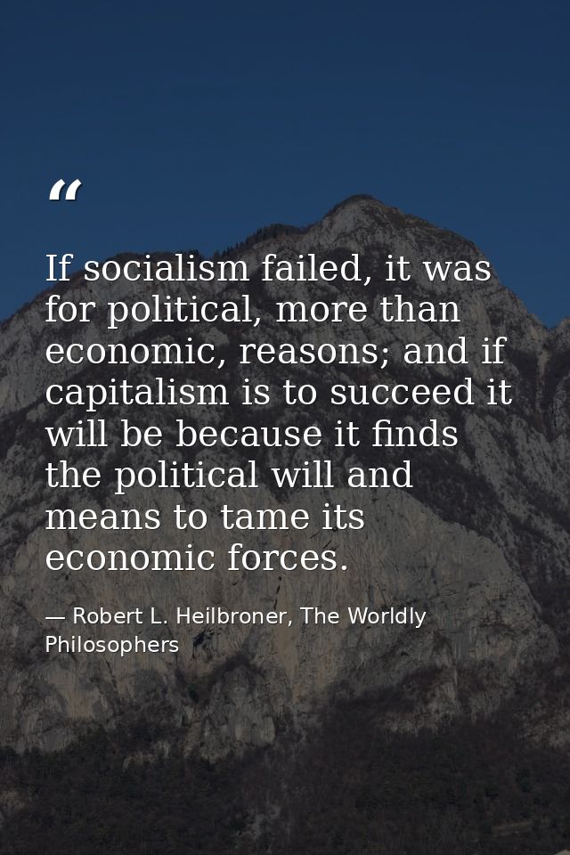 If socialism failed, it was for political, more than economic, reasons; and if capitalism is to succeed it will be becau — Robert L. Heilbroner, The Worldly Philosophers