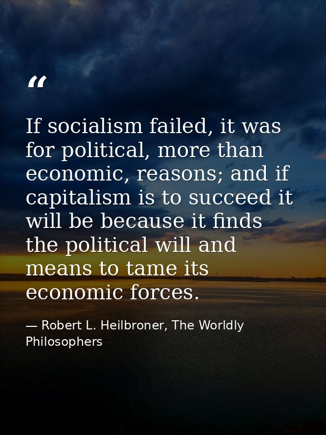 If socialism failed, it was for political, more than economic, reasons; and if capitalism is to succeed it will be becau — Robert L. Heilbroner, The Worldly Philosophers