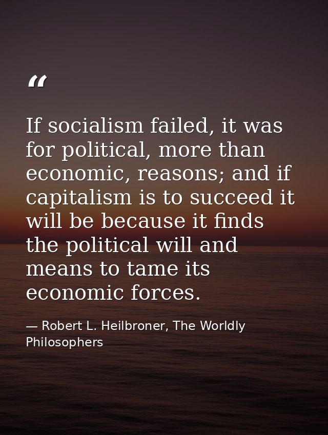 If socialism failed, it was for political, more than economic, reasons; and if capitalism is to succeed it will be becau — Robert L. Heilbroner, The Worldly Philosophers
