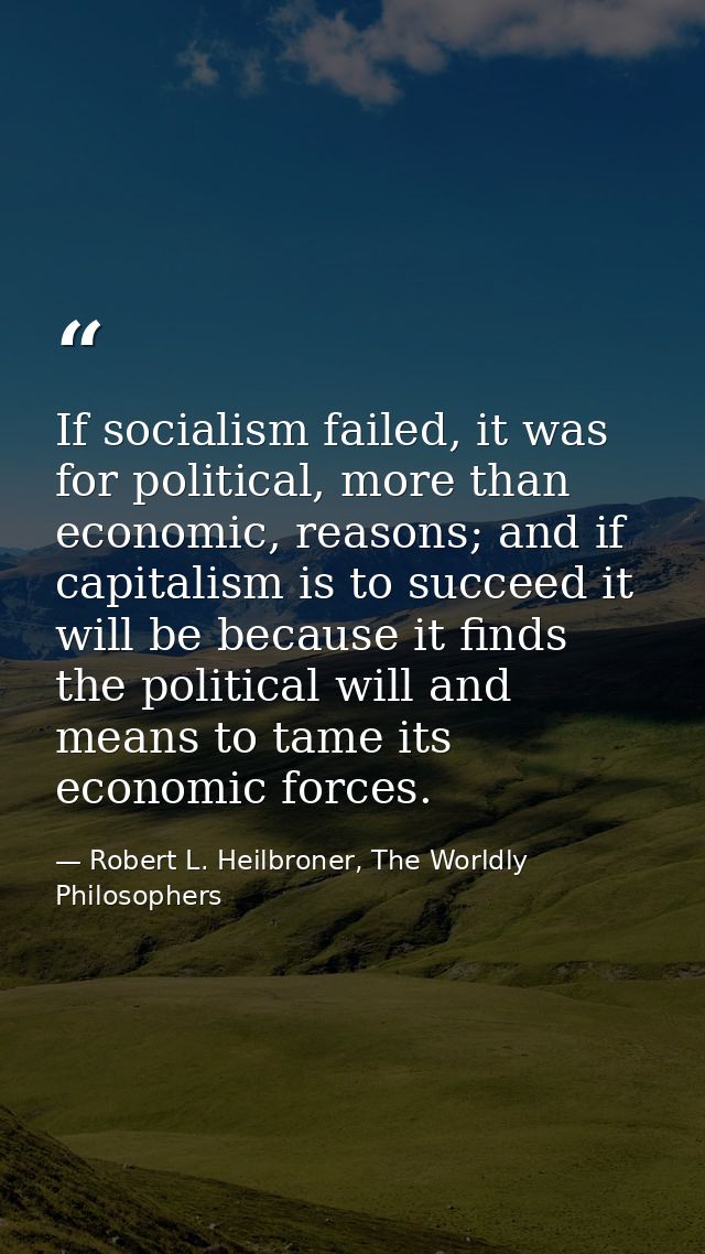 If socialism failed, it was for political, more than economic, reasons; and if capitalism is to succeed it will be becau — Robert L. Heilbroner, The Worldly Philosophers