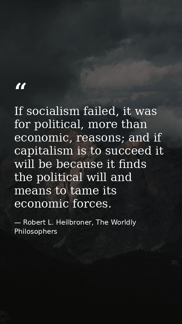 If socialism failed, it was for political, more than economic, reasons; and if capitalism is to succeed it will be becau — Robert L. Heilbroner, The Worldly Philosophers