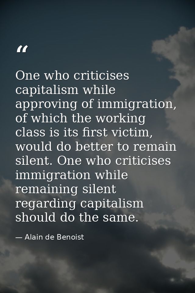 One who criticises capitalism while approving of immigration, of which the working class is its first victim, would do b — Alain de Benoist