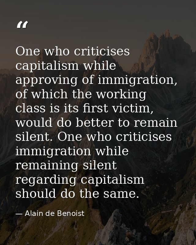 One who criticises capitalism while approving of immigration, of which the working class is its first victim, would do b — Alain de Benoist