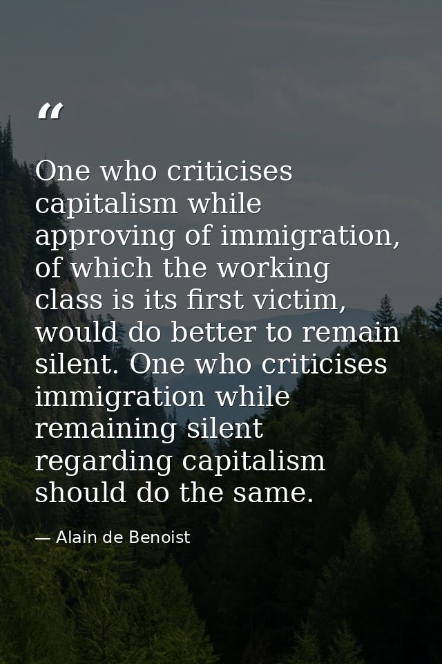One who criticises capitalism while approving of immigration, of which the working class is its first victim, would do b — Alain de Benoist