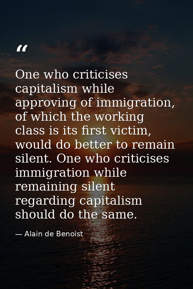 One who criticises capitalism while approving of immigration, of which the working class is its first victim, would do b — Alain de Benoist