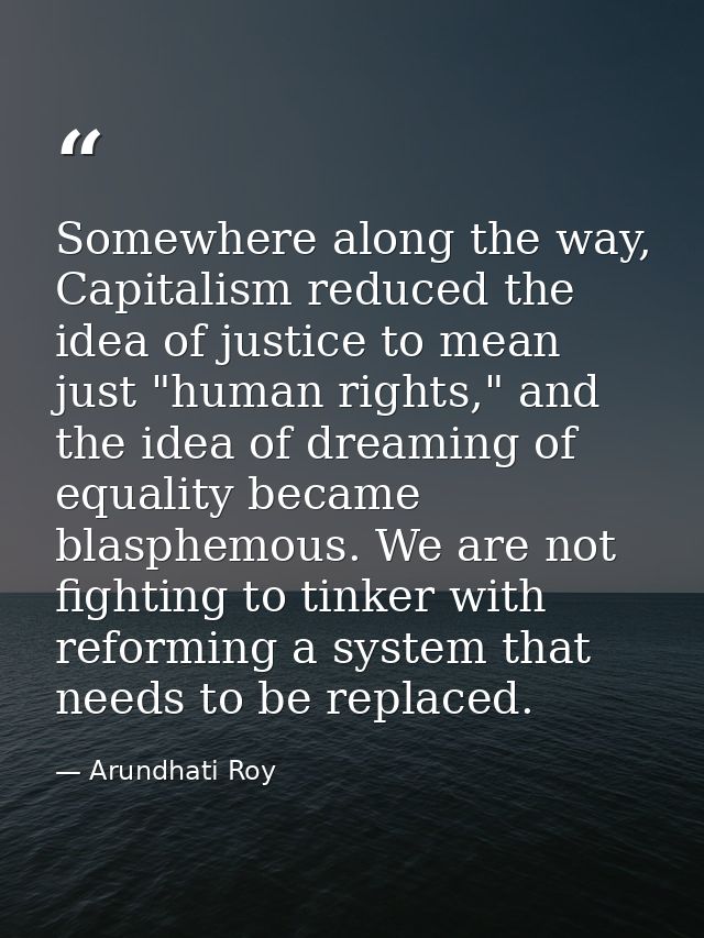 Somewhere along the way, Capitalism reduced the idea of justice to mean just "human rights," and the idea of dreaming of — Arundhati Roy
