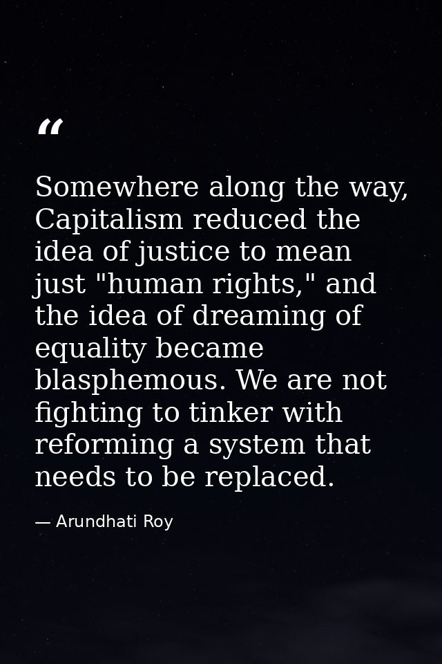 Somewhere along the way, Capitalism reduced the idea of justice to mean just "human rights," and the idea of dreaming of — Arundhati Roy