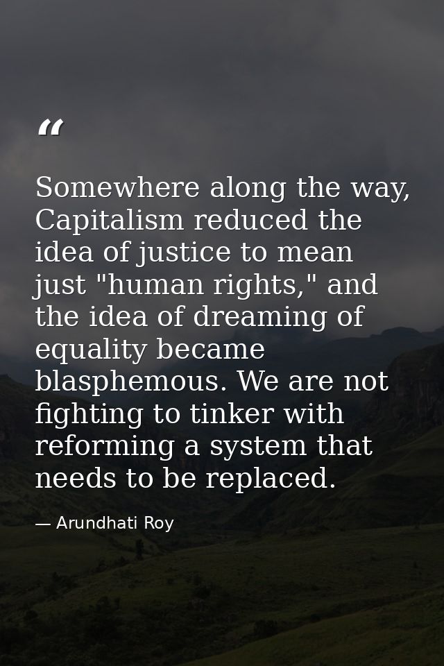 Somewhere along the way, Capitalism reduced the idea of justice to mean just "human rights," and the idea of dreaming of — Arundhati Roy