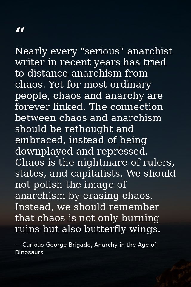 Nearly every "serious" anarchist writer in recent years has tried to distance anarchism from chaos. Yet for most ordinar — Curious George Brigade, Anarchy in the Age of Dinosaurs