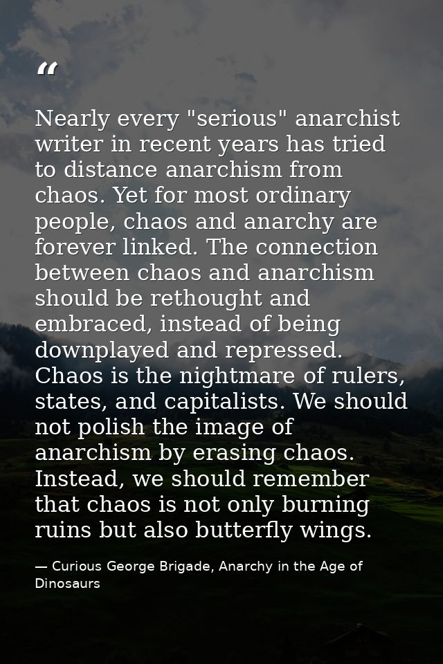 Nearly every "serious" anarchist writer in recent years has tried to distance anarchism from chaos. Yet for most ordinar — Curious George Brigade, Anarchy in the Age of Dinosaurs