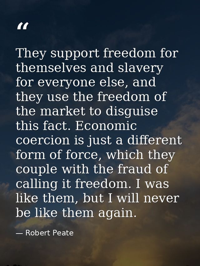 They support freedom for themselves and slavery for everyone else, and they use the freedom of the market to disguise th — Robert Peate