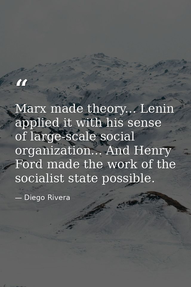 Marx made theory... Lenin applied it with his sense of large-scale social organization... And Henry Ford made the work o — Diego Rivera