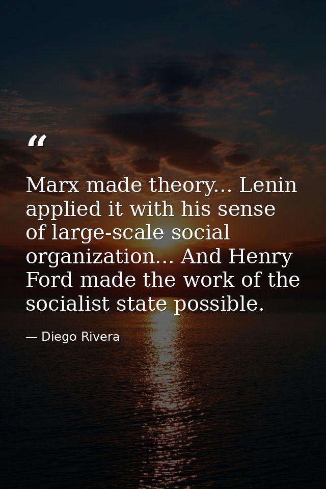 Marx made theory... Lenin applied it with his sense of large-scale social organization... And Henry Ford made the work o — Diego Rivera
