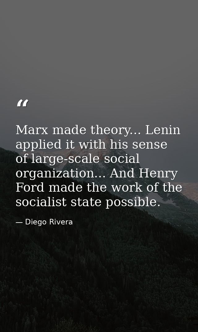 Marx made theory... Lenin applied it with his sense of large-scale social organization... And Henry Ford made the work o — Diego Rivera