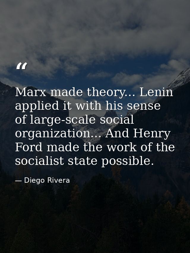 Marx made theory... Lenin applied it with his sense of large-scale social organization... And Henry Ford made the work o — Diego Rivera