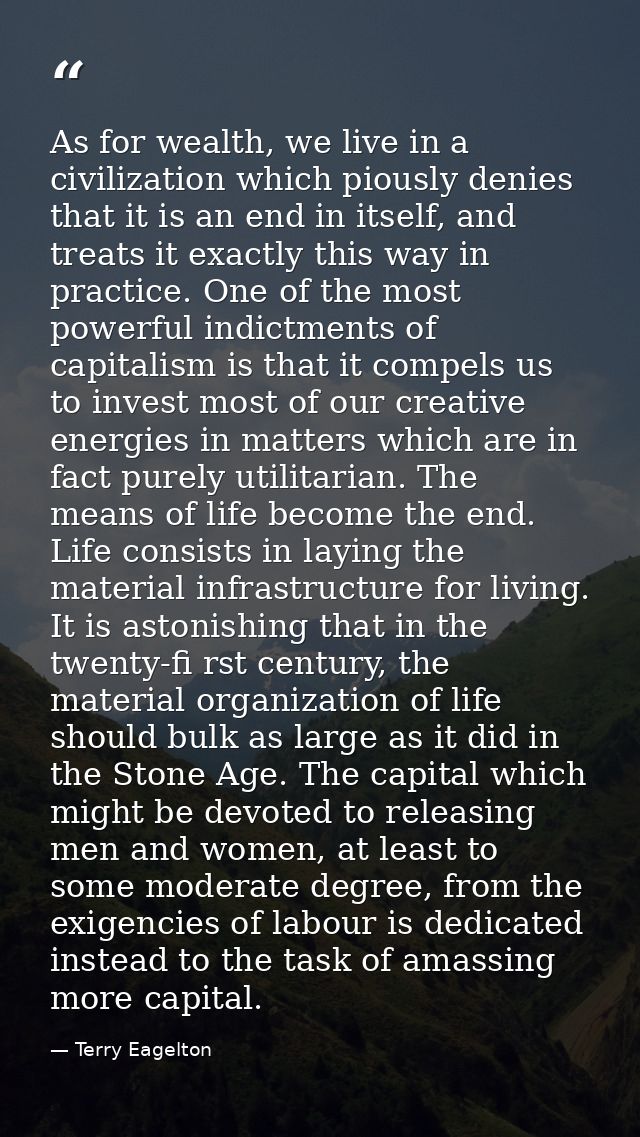 As for wealth, we live in a civilization which piously denies that it is an end in itself, and treats it exactly this wa — Terry Eagelton