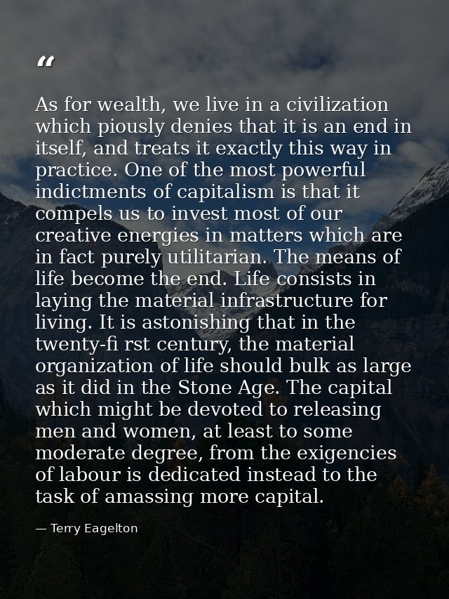 As for wealth, we live in a civilization which piously denies that it is an end in itself, and treats it exactly this wa — Terry Eagelton