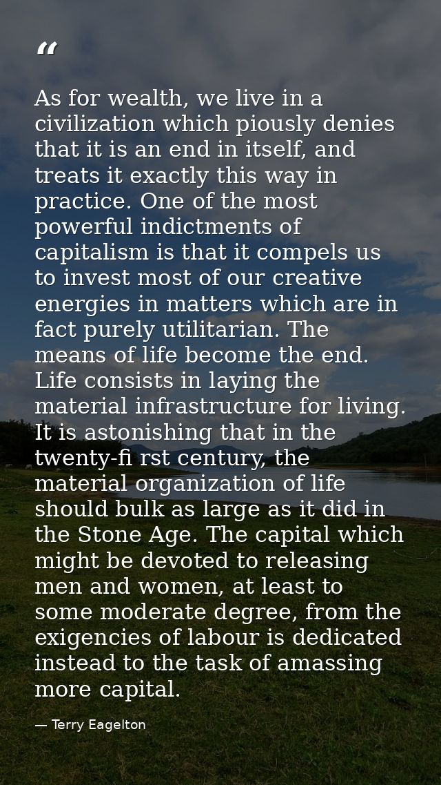 As for wealth, we live in a civilization which piously denies that it is an end in itself, and treats it exactly this wa — Terry Eagelton