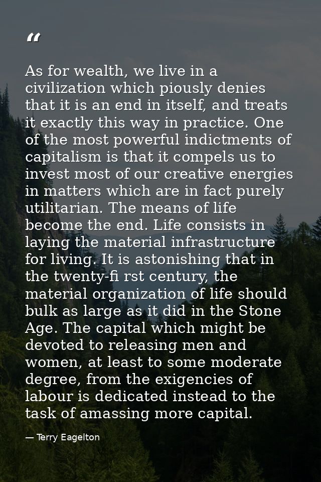 As for wealth, we live in a civilization which piously denies that it is an end in itself, and treats it exactly this wa — Terry Eagelton