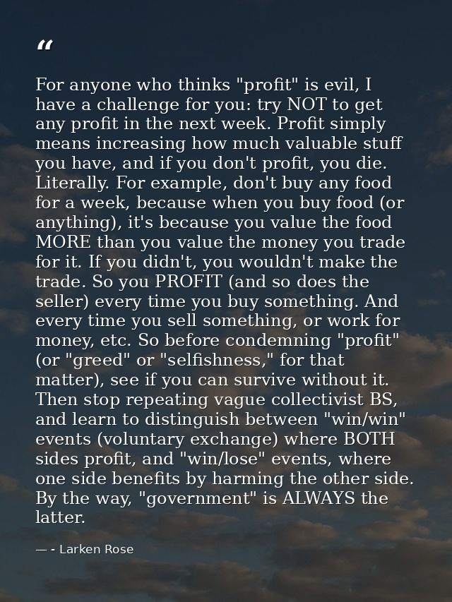 For anyone who thinks "profit" is evil, I have a challenge for you: try NOT to get any profit in the next week. Profit s — - Larken Rose