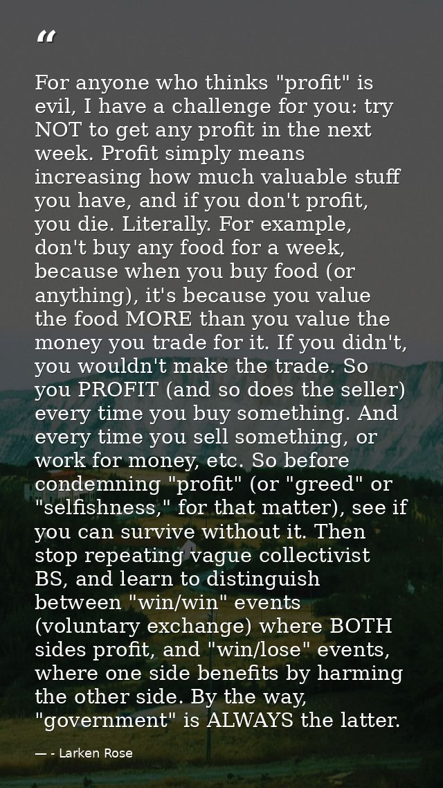 For anyone who thinks "profit" is evil, I have a challenge for you: try NOT to get any profit in the next week. Profit s — - Larken Rose