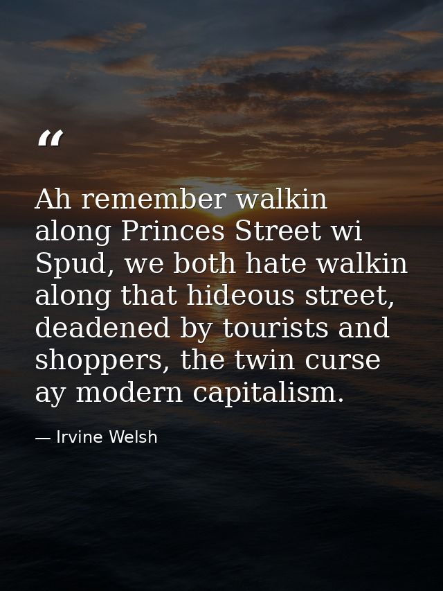 Ah remember walkin along Princes Street wi Spud, we both hate walkin along that hideous street, deadened by tourists and — Irvine Welsh