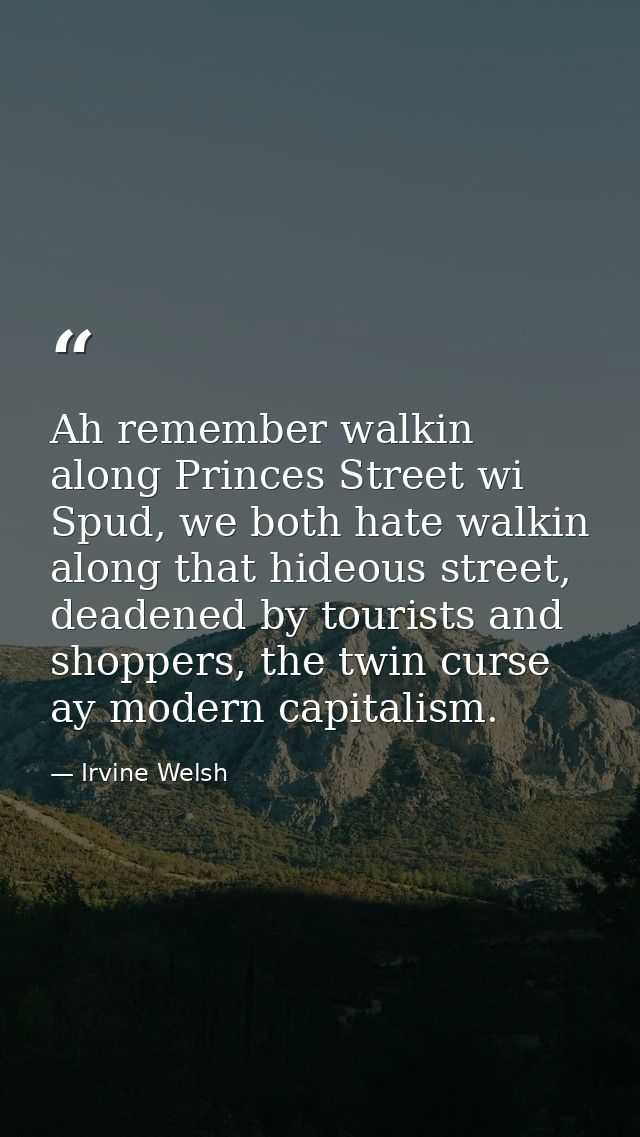 Ah remember walkin along Princes Street wi Spud, we both hate walkin along that hideous street, deadened by tourists and — Irvine Welsh