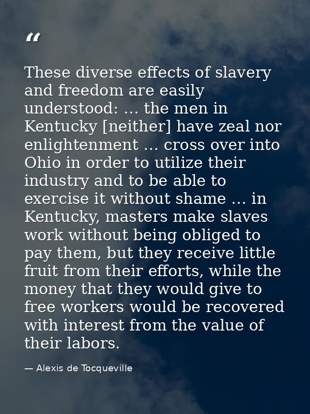 These diverse effects of slavery and freedom are easily understood: … the men in Kentucky [neither] have zeal nor enligh — Alexis de Tocqueville