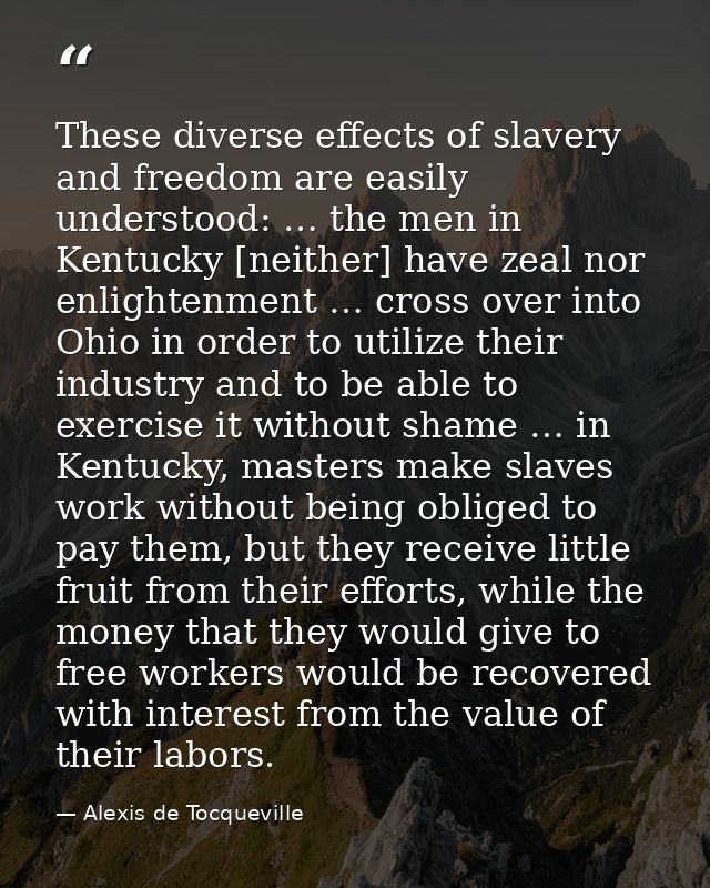 These diverse effects of slavery and freedom are easily understood: … the men in Kentucky [neither] have zeal nor enligh — Alexis de Tocqueville