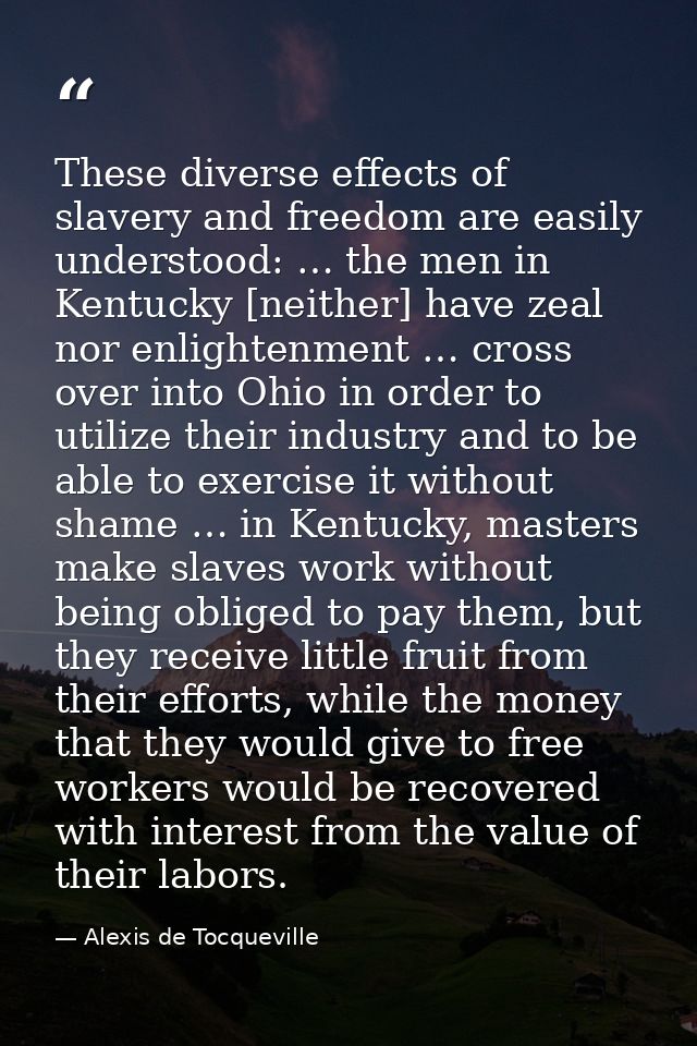 These diverse effects of slavery and freedom are easily understood: … the men in Kentucky [neither] have zeal nor enligh — Alexis de Tocqueville