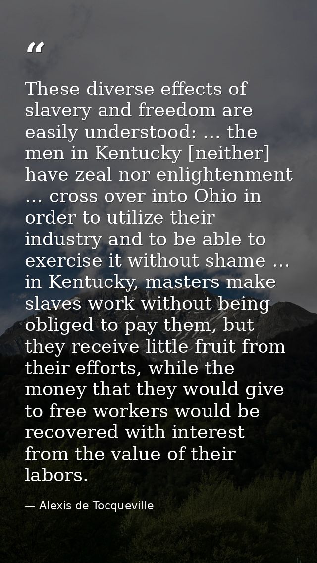 These diverse effects of slavery and freedom are easily understood: … the men in Kentucky [neither] have zeal nor enligh — Alexis de Tocqueville