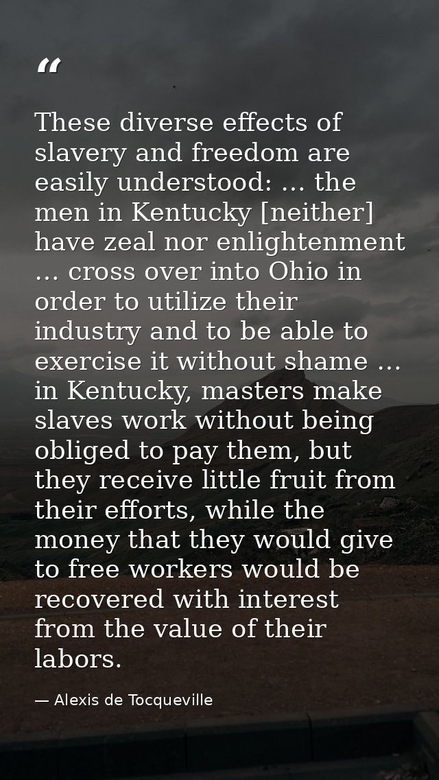 These diverse effects of slavery and freedom are easily understood: … the men in Kentucky [neither] have zeal nor enligh — Alexis de Tocqueville