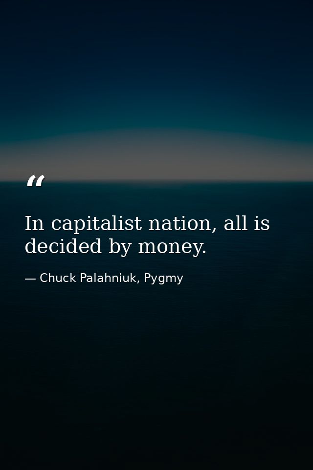 In capitalist nation, all is decided by money. — Chuck Palahniuk, Pygmy