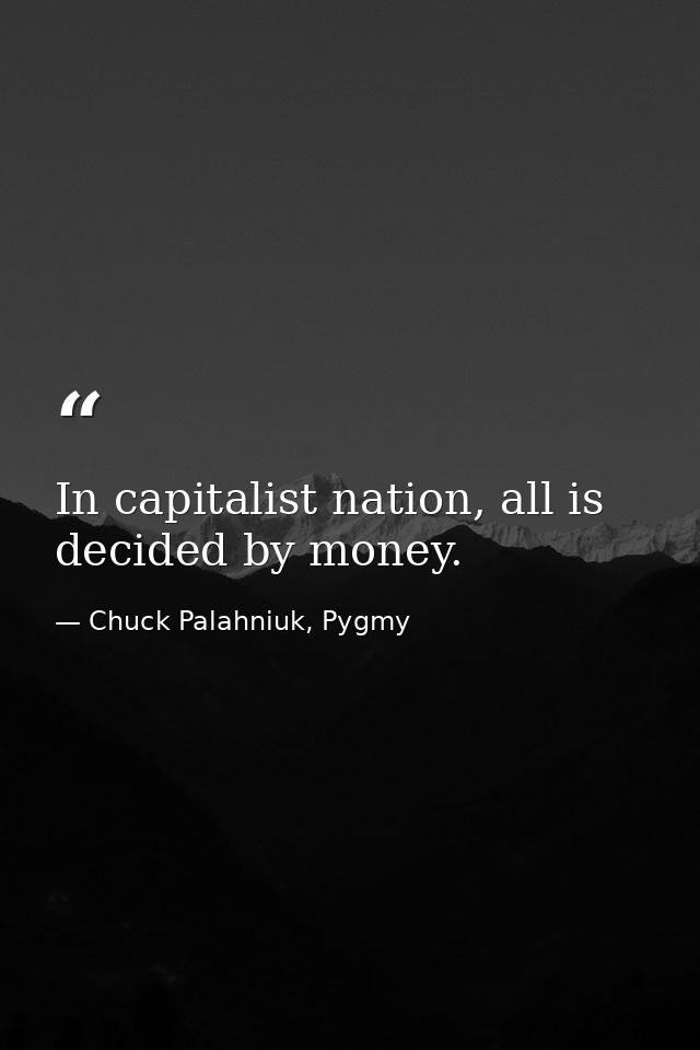 In capitalist nation, all is decided by money. — Chuck Palahniuk, Pygmy