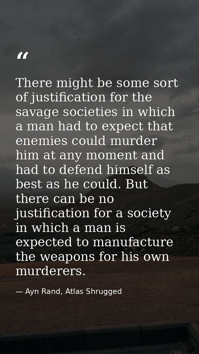 There might be some sort of justification for the savage societies in which a man had to expect that enemies could murde — Ayn Rand, Atlas Shrugged