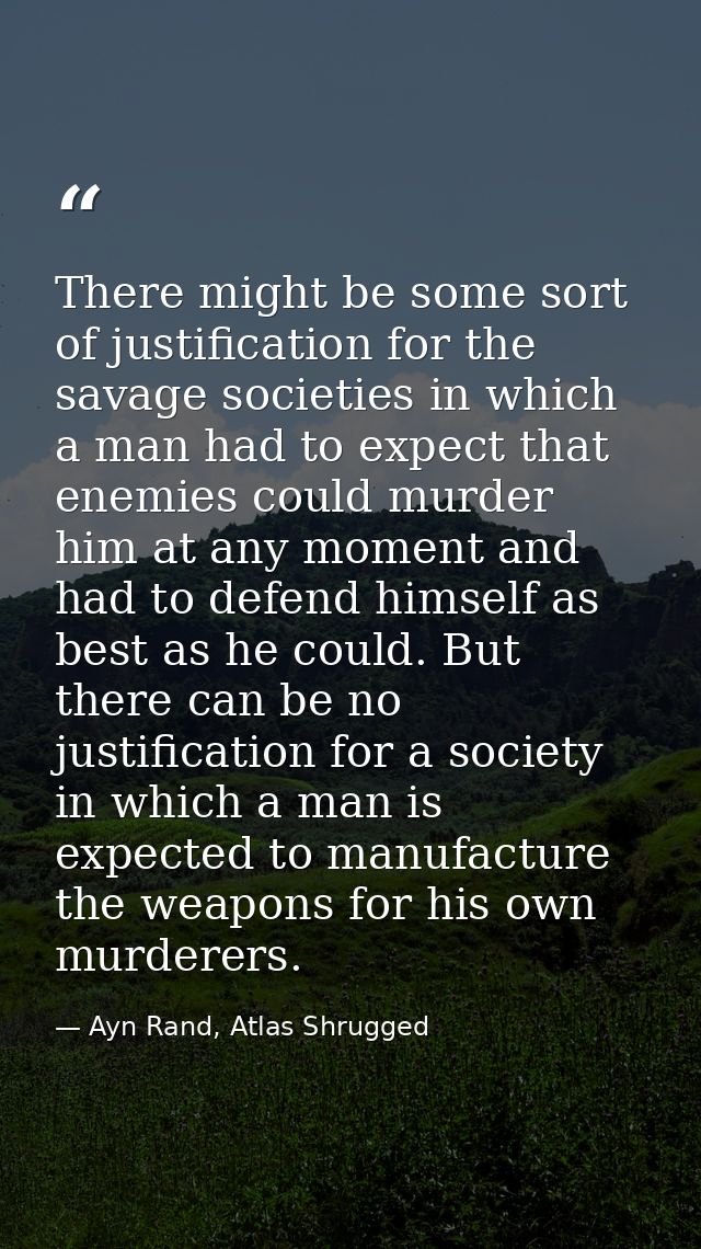 There might be some sort of justification for the savage societies in which a man had to expect that enemies could murde — Ayn Rand, Atlas Shrugged