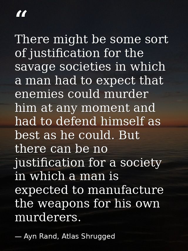 There might be some sort of justification for the savage societies in which a man had to expect that enemies could murde — Ayn Rand, Atlas Shrugged