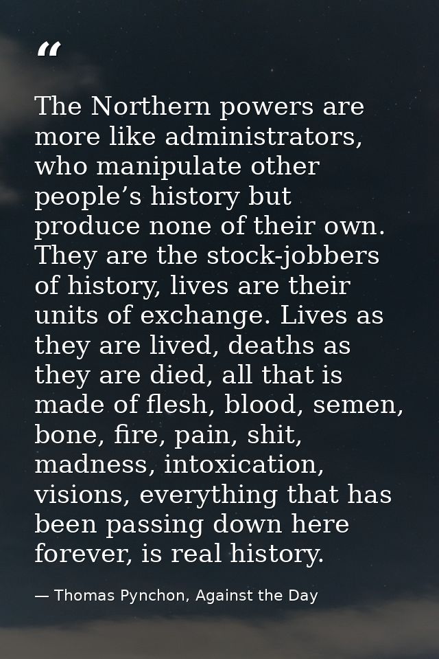 The Northern powers are more like administrators, who manipulate other people’s history but produce none of their own. T — Thomas Pynchon, Against the Day