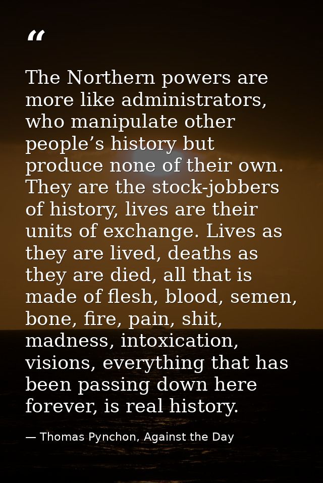 The Northern powers are more like administrators, who manipulate other people’s history but produce none of their own. T — Thomas Pynchon, Against the Day